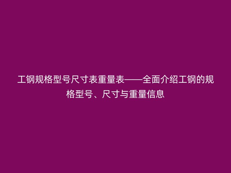 工鋼規格型號尺寸表重量表——全面介紹工鋼的規格型號、尺寸與重量信息