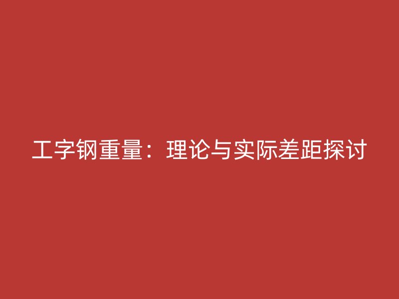 工字鋼重量:理論與實際差距探討