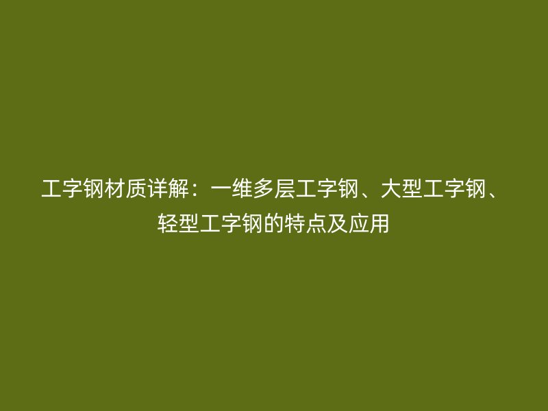 工字鋼材質詳解：一維多層工字鋼、大型工字鋼、輕型工字鋼的特點及應用
