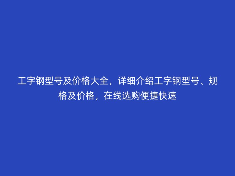 工字鋼型號及價格大全,詳細介紹工字鋼型號、規(guī)格及價格,在線選購便捷快速