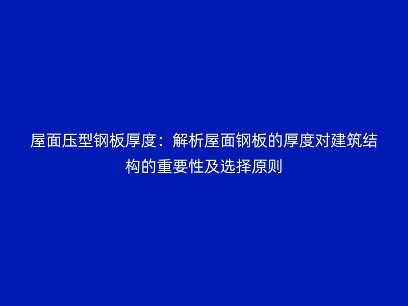 屋面壓型鋼板厚度:解析屋面鋼板的厚度對建筑結構的重要性及選擇原則