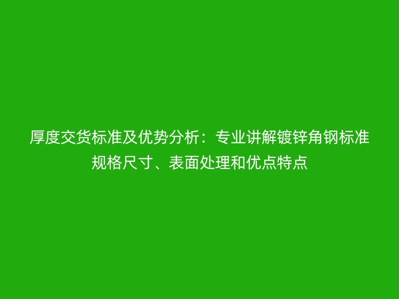 厚度交貨標準及優勢分析:專業講解鍍鋅角鋼標準規格尺寸、表面處理和優點特點