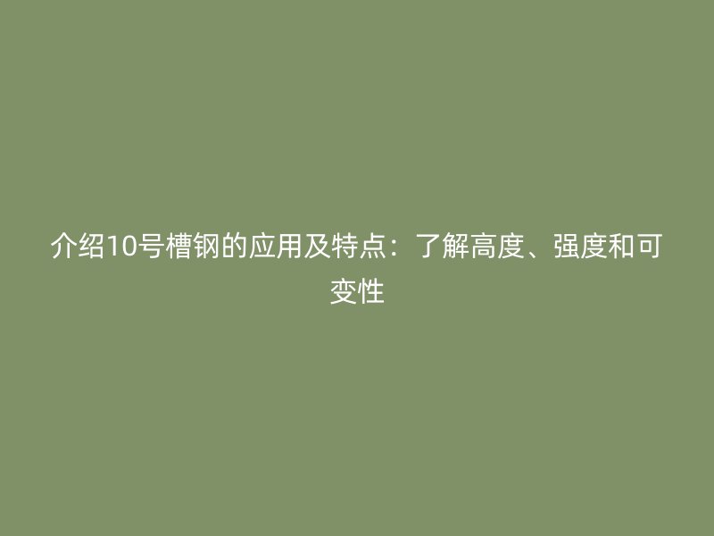 介紹10號槽鋼的應用及特點：了解高度、強度和可變性