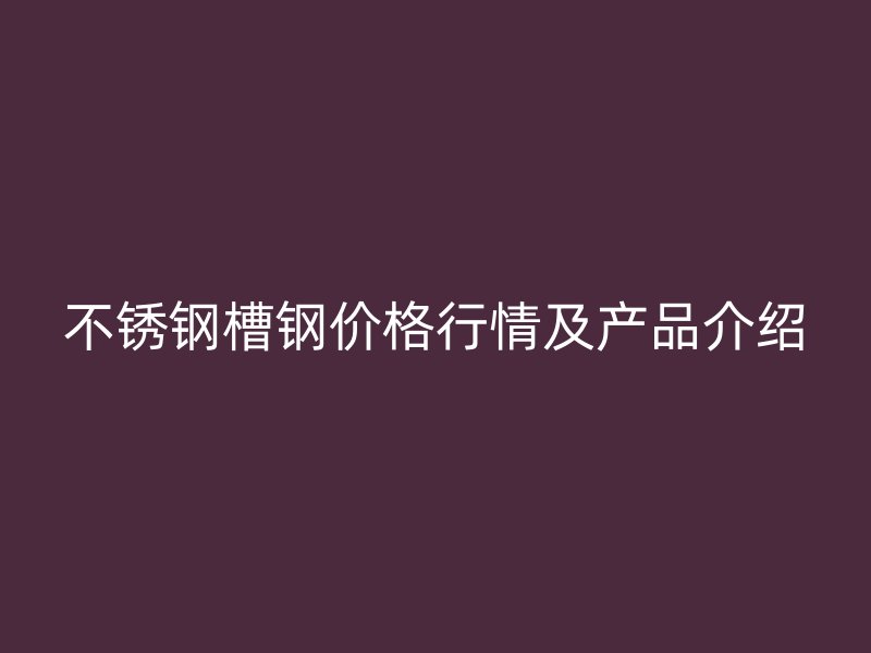 不銹鋼槽鋼價格行情及產品介紹