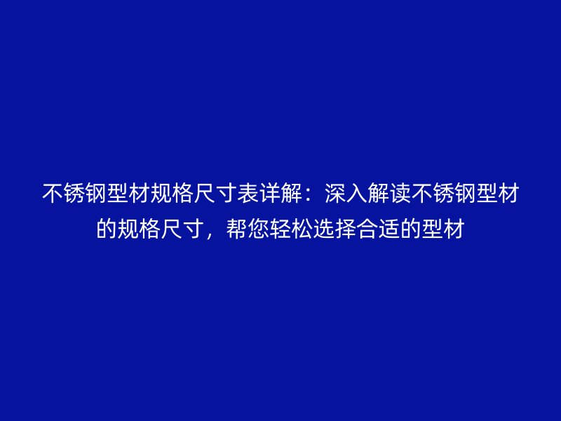 不銹鋼型材規格尺寸表詳解:深入解讀不銹鋼型材的規格尺寸,幫您輕松選擇合適的型材