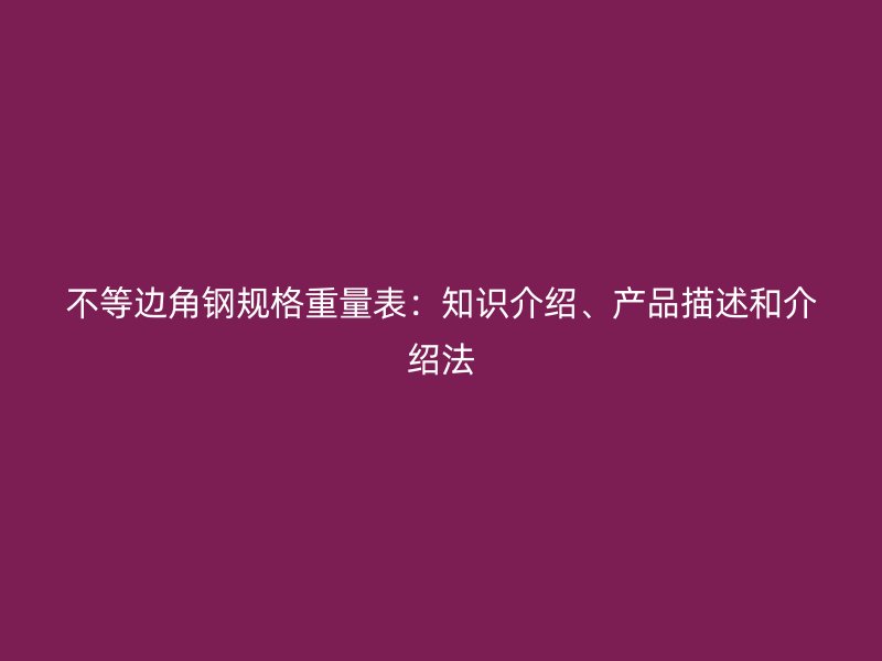 不等邊角鋼規格重量表：知識介紹、產品描述和介紹法
