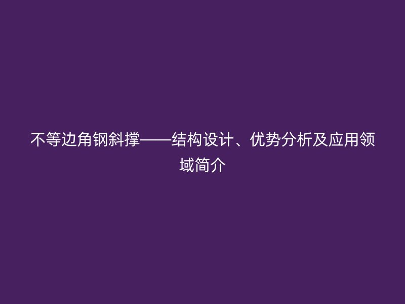 不等邊角鋼斜撐——結構設計、優勢分析及應用領域簡介