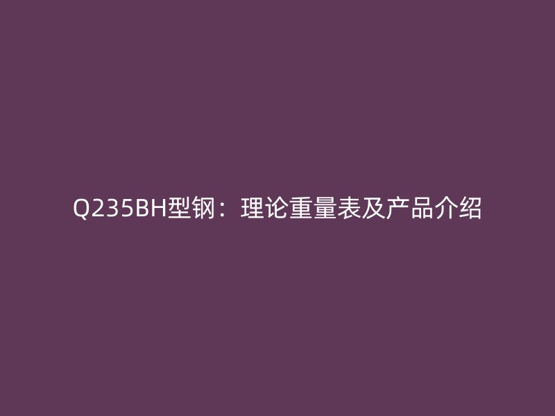 Q235BH型鋼:理論重量表及產品介紹