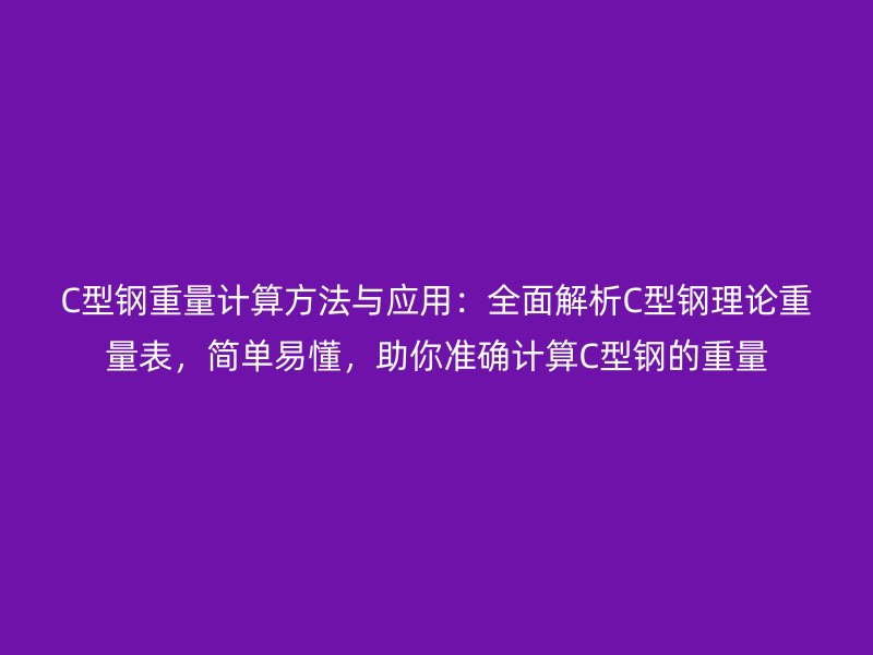C型鋼重量計算方法與應用：全面解析C型鋼理論重量表，簡單易懂，助你準確計算C型鋼的重量