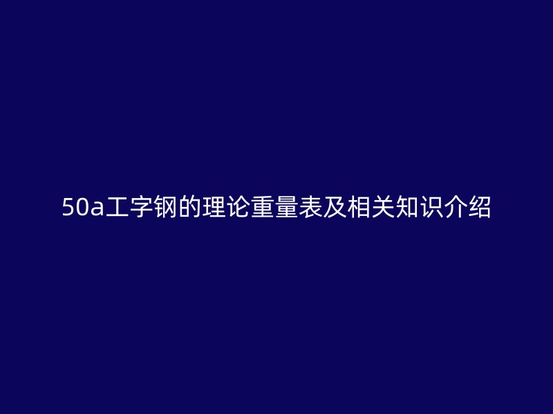 50a工字鋼的理論重量表及相關知識介紹