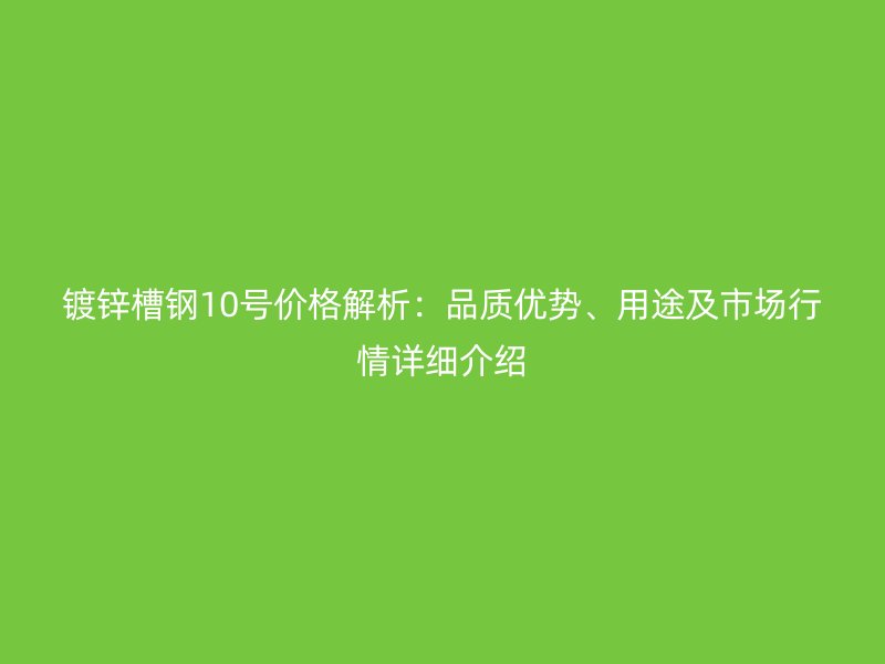 鍍鋅槽鋼10號價格解析：品質優勢、用途及市場行情詳細介紹