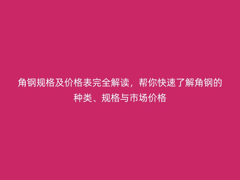 角鋼規(guī)格及價(jià)格表完全解讀,幫你快速了解角鋼的種類、規(guī)格與市場價(jià)格