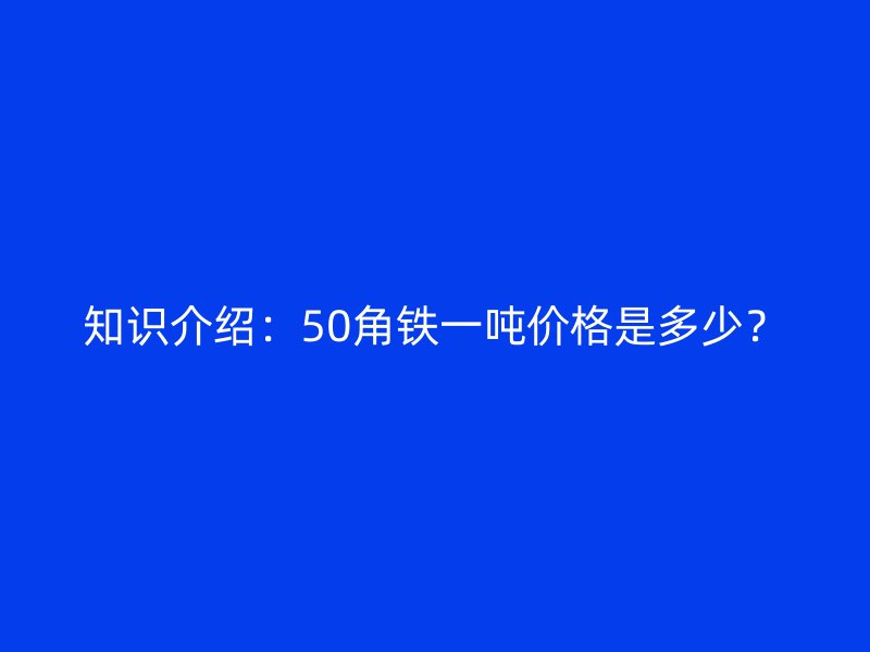 知識介紹:50角鐵一噸價格是多少?