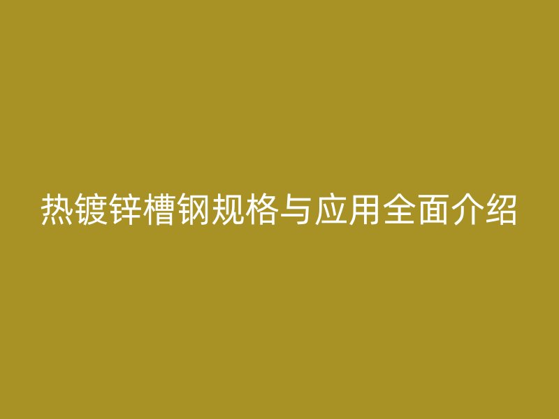 熱鍍鋅槽鋼規格與應用全面介紹