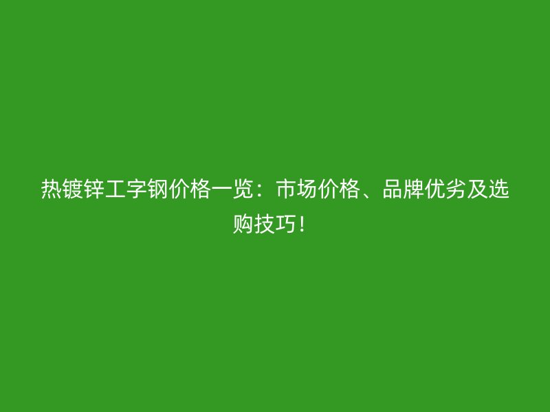 熱鍍鋅工字鋼價格一覽:市場價格、品牌優劣及選購技巧!