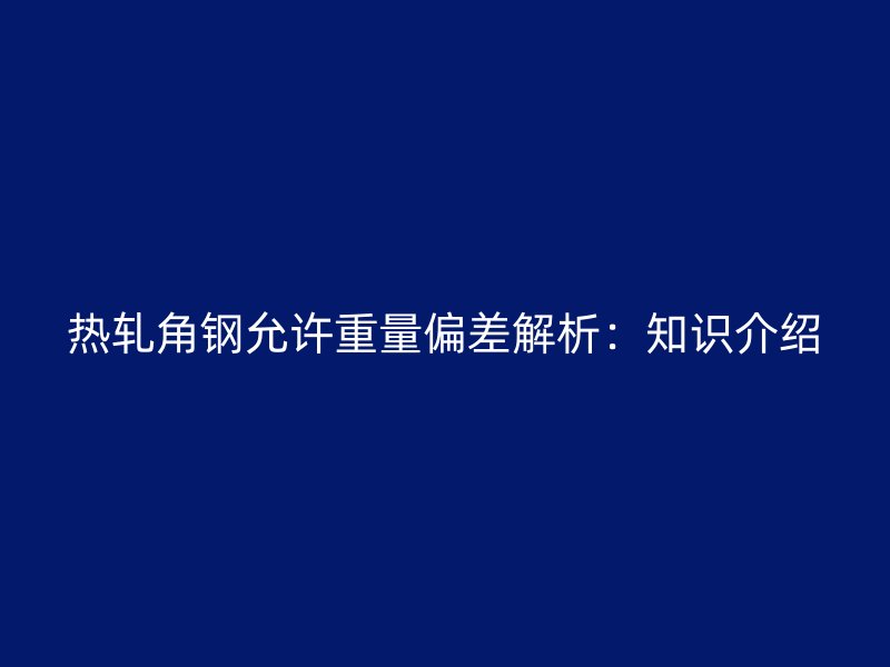 熱軋角鋼允許重量偏差解析:知識介紹