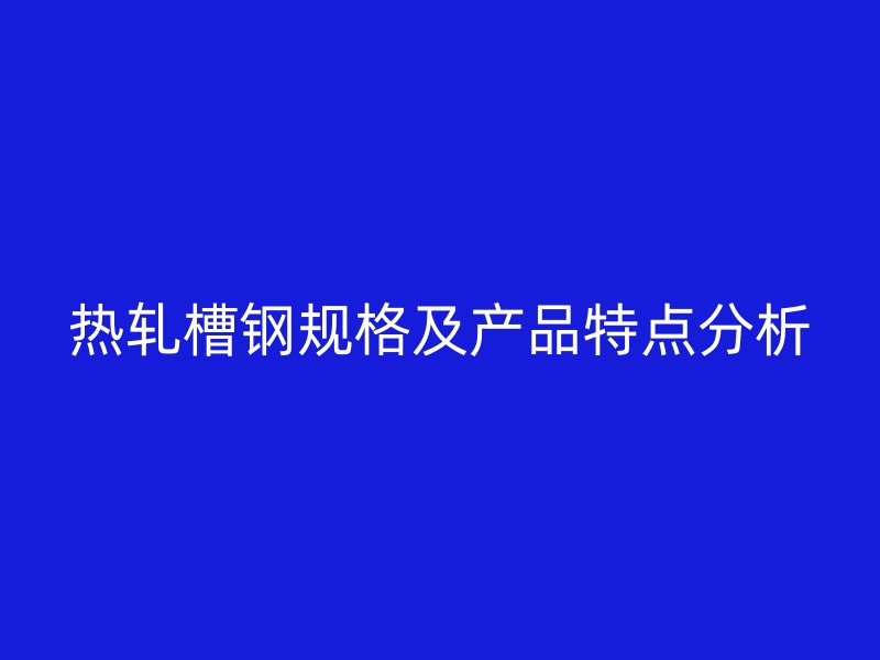熱軋槽鋼規格及產品特點分析