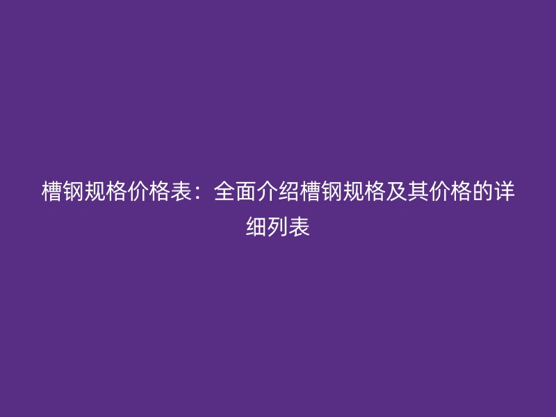 槽鋼規格價格表：全面介紹槽鋼規格及其價格的詳細列表