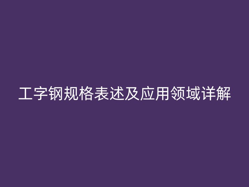 工字鋼規格表述及應用領域詳解