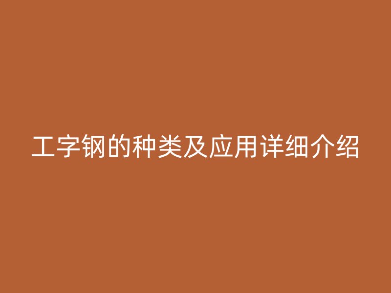 工字鋼的種類及應用詳細介紹