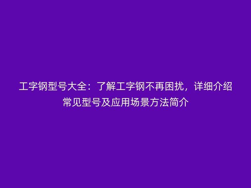 工字鋼型號大全：了解工字鋼不再困擾，詳細介紹常見型號及應用場景方法簡介