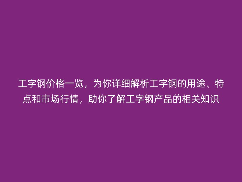 工字鋼價格一覽,為你詳細解析工字鋼的用途、特點和市場行情,助你了解工字鋼產品的相關知識