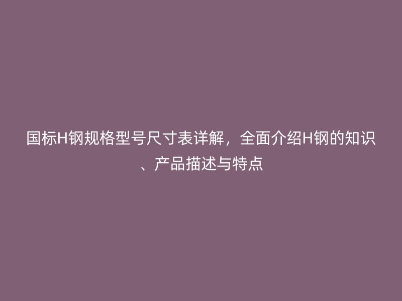 國標H鋼規格型號尺寸表詳解，全面介紹H鋼的知識、產品描述與特點