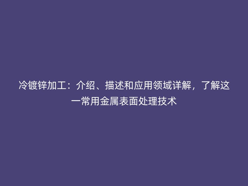 冷鍍鋅加工：介紹、描述和應用領域詳解，了解這一常用金屬表面處理技術
