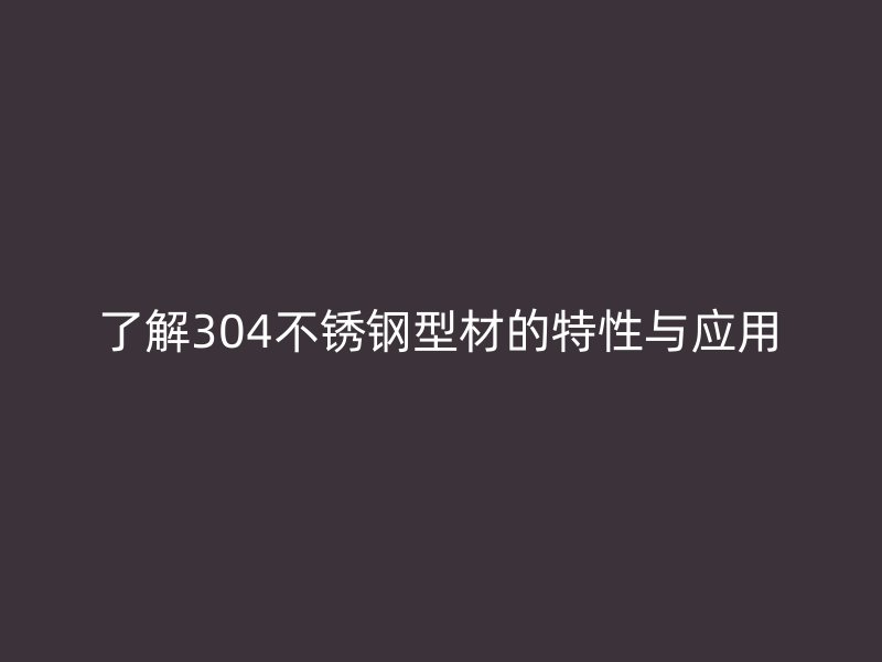 了解304不銹鋼型材的特性與應用