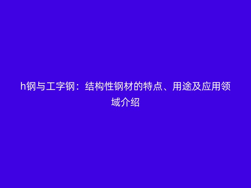 h鋼與工字鋼：結構性鋼材的特點、用途及應用領域介紹