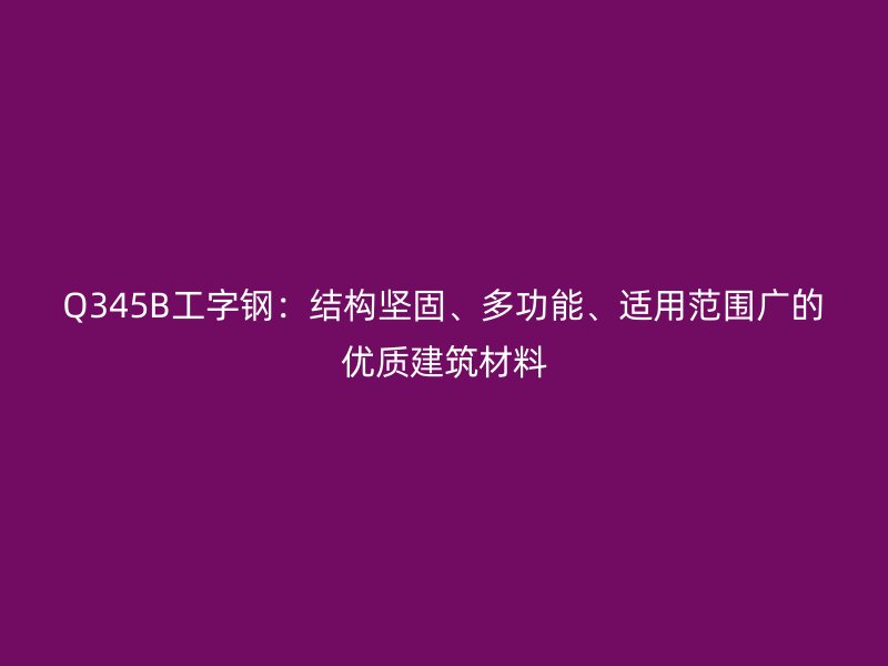 Q345B工字鋼:結構堅固、多功能、適用范圍廣的優質建筑材料