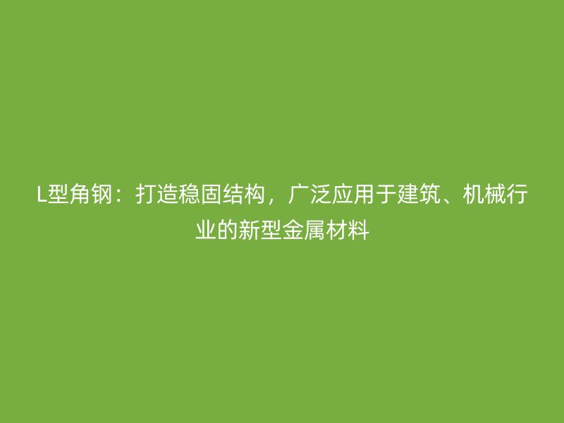 L型角鋼:打造穩固結構,廣泛應用于建筑、機械行業的新型金屬材料