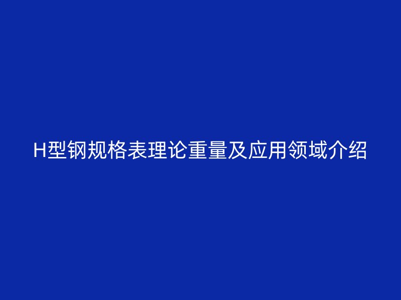 H型鋼規格表理論重量及應用領域介紹