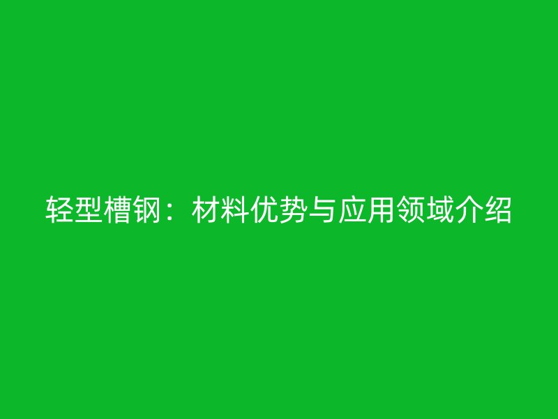 輕型槽鋼：材料優勢與應用領域介紹
