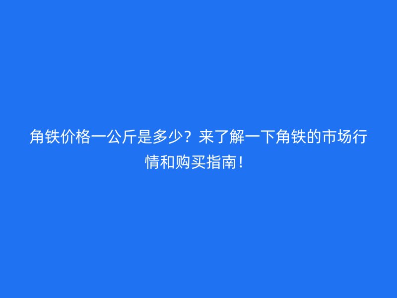 角鐵價格一公斤是多少?來了解一下角鐵的市場行情和購買指南!