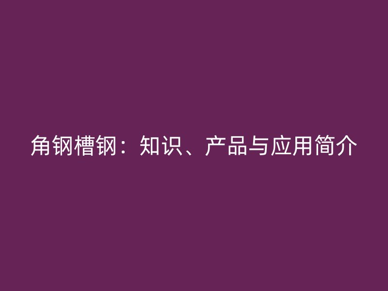 角鋼槽鋼：知識、產品與應用簡介