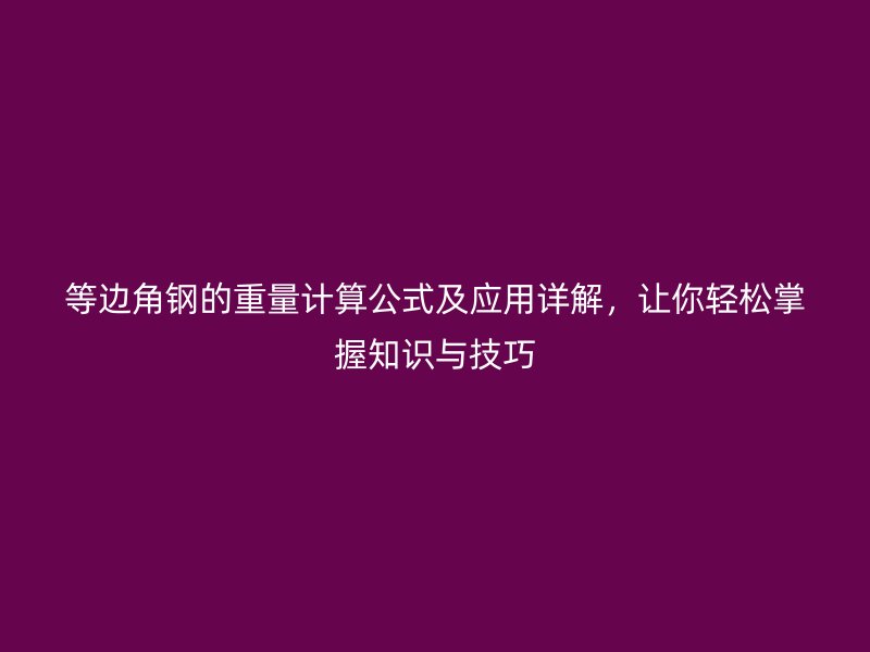 等邊角鋼的重量計算公式及應用詳解，讓你輕松掌握知識與技巧