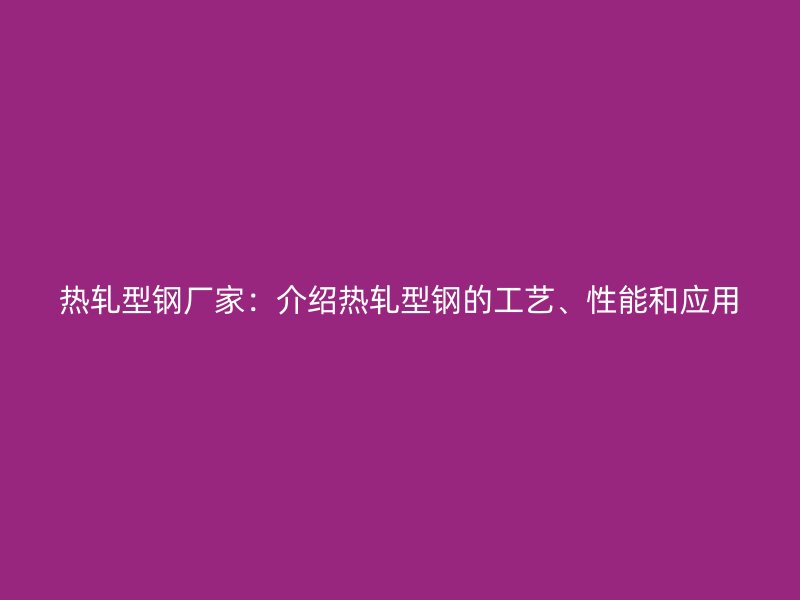 熱軋型鋼廠家：介紹熱軋型鋼的工藝、性能和應用