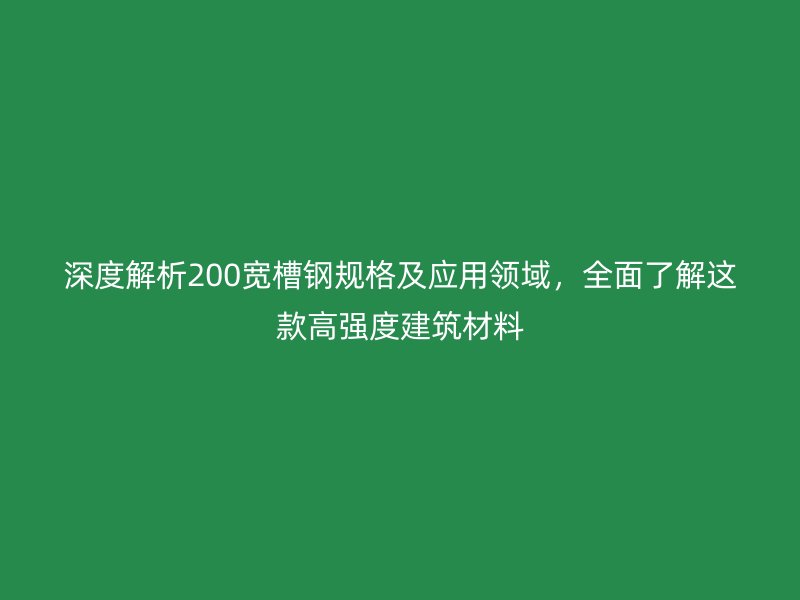 深度解析200寬槽鋼規格及應用領域，全面了解這款高強度建筑材料