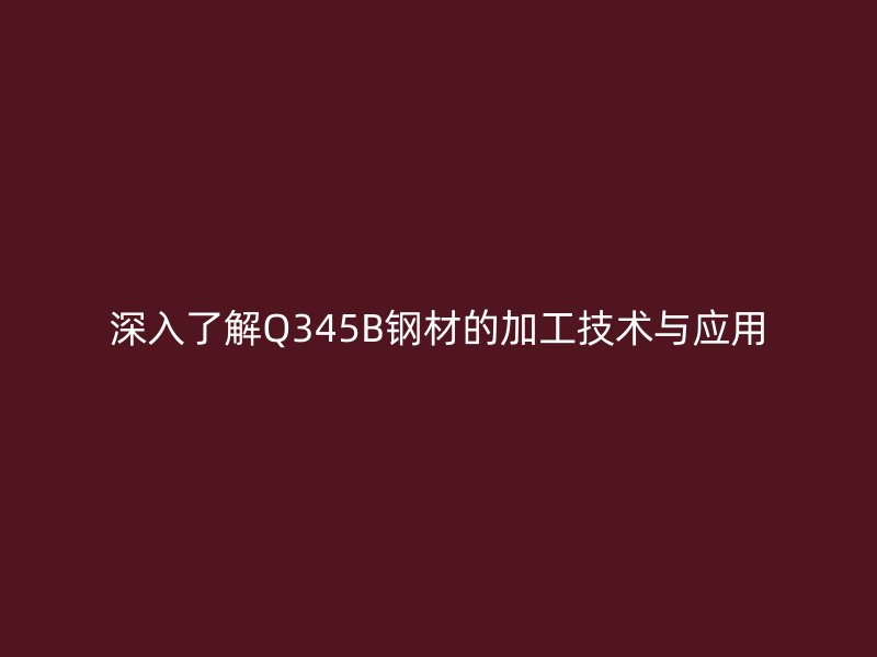 深入了解Q345B鋼材的加工技術與應用