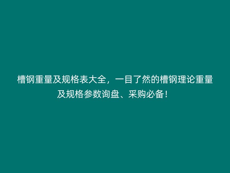 槽鋼重量及規格表大全，一目了然的槽鋼理論重量及規格參數詢盤、采購必備！