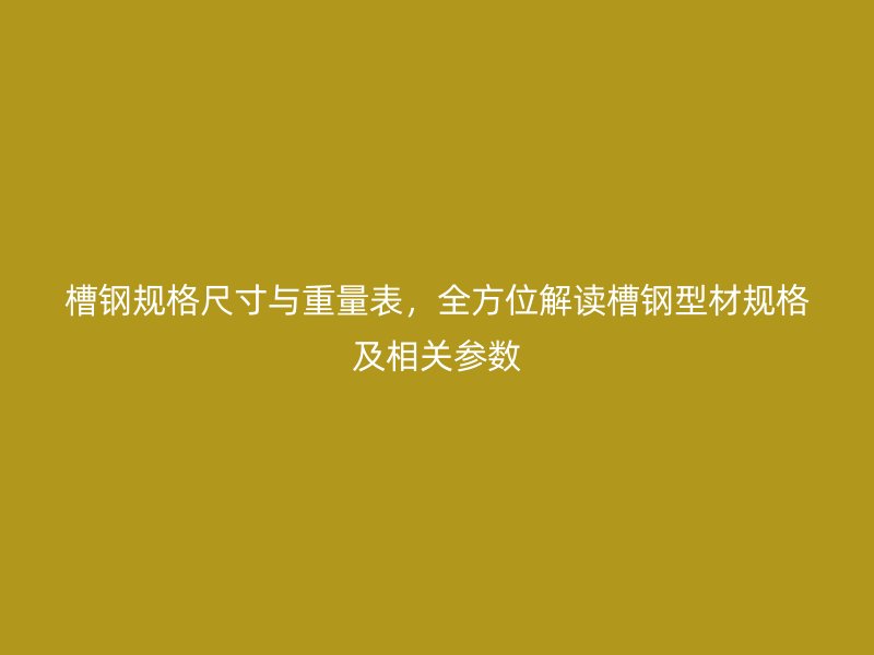 槽鋼規格尺寸與重量表，全方位解讀槽鋼型材規格及相關參數