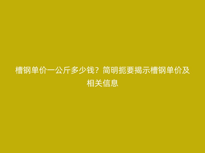 槽鋼單價一公斤多少錢?簡明扼要揭示槽鋼單價及相關信息