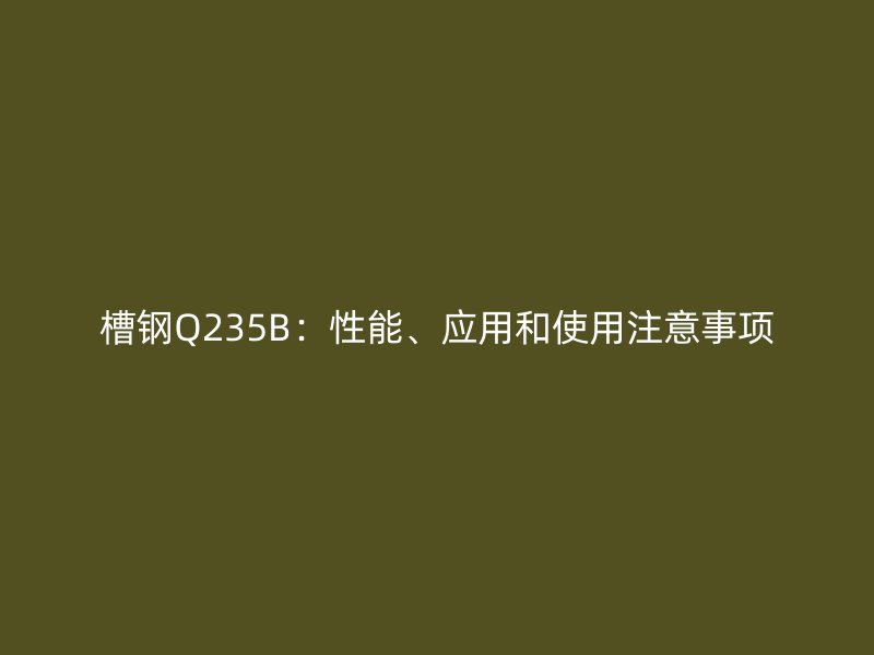 槽鋼Q235B:性能、應用和使用注意事項