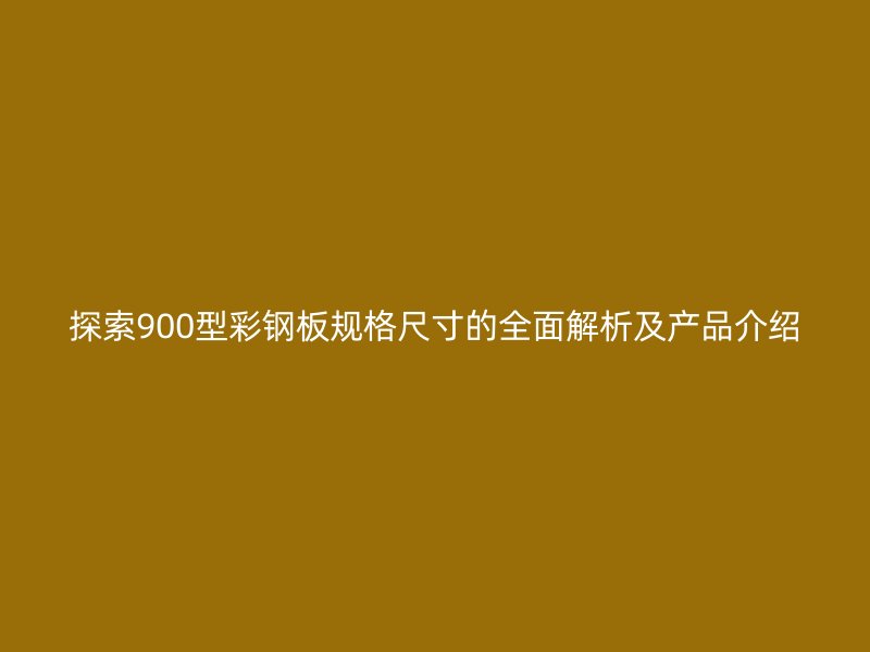 探索900型彩鋼板規格尺寸的全面解析及產品介紹