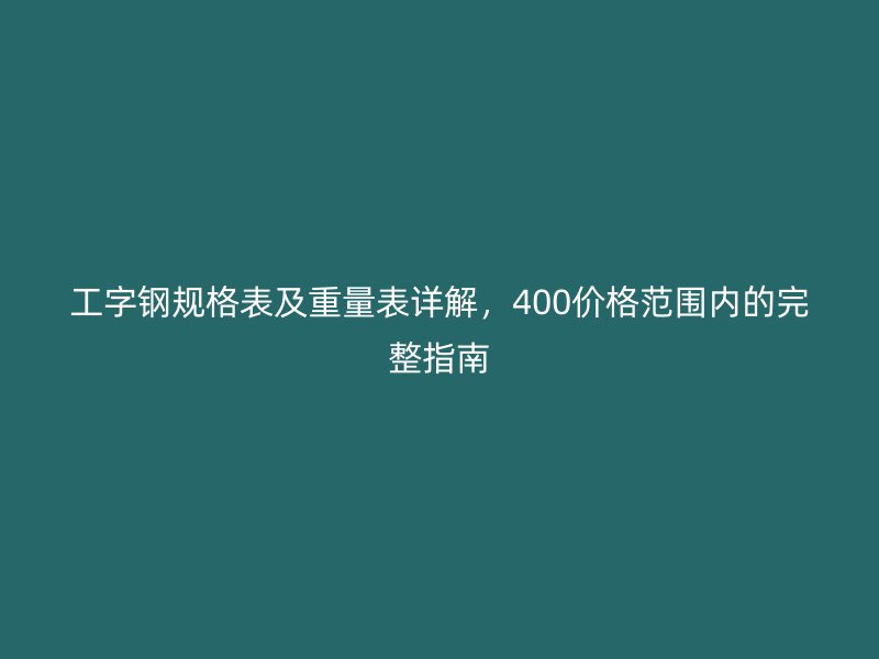 工字鋼規格表及重量表詳解，400價格范圍內的完整指南