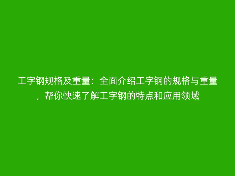 工字鋼規格及重量:全面介紹工字鋼的規格與重量,幫你快速了解工字鋼的特點和應用領域