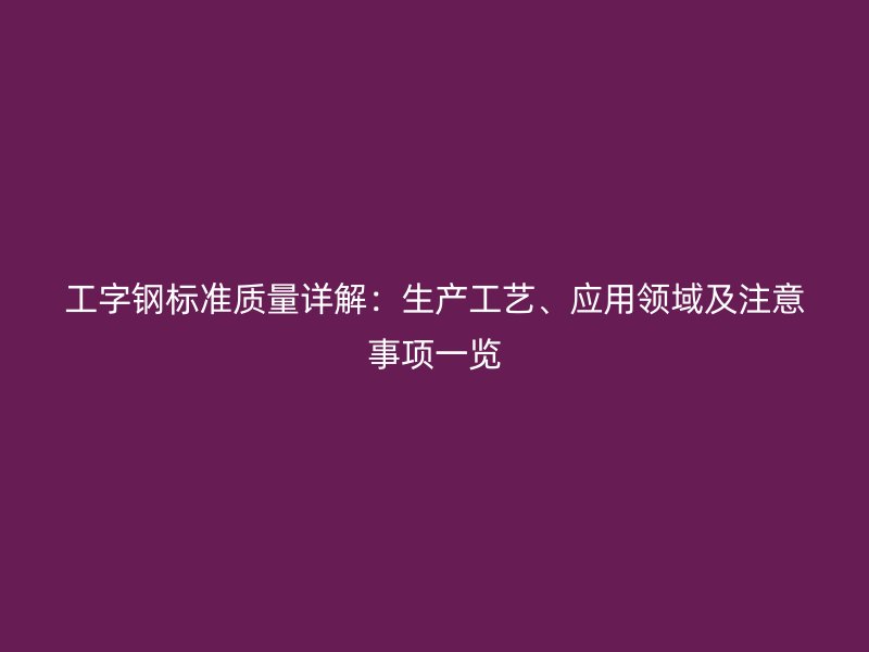 工字鋼標準質量詳解：生產工藝、應用領域及注意事項一覽
