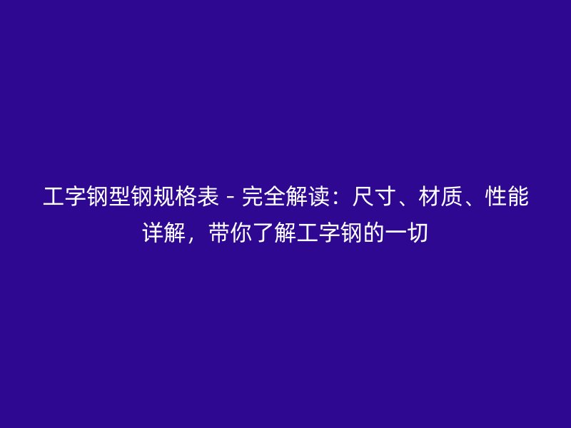 工字鋼型鋼規格表－完全解讀：尺寸、材質、性能詳解，帶你了解工字鋼的一切