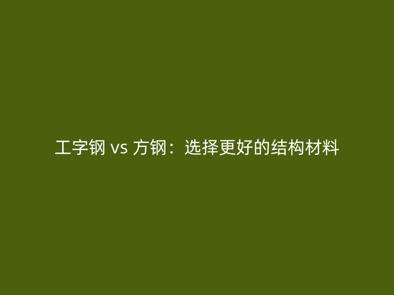 工字鋼 vs 方鋼:選擇更好的結構材料